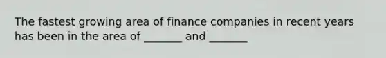 The fastest growing area of finance companies in recent years has been in the area of _______ and _______