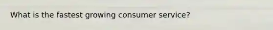 What is the fastest growing consumer service?