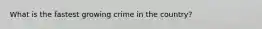 What is the fastest growing crime in the country?