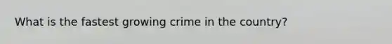 What is the fastest growing crime in the country?