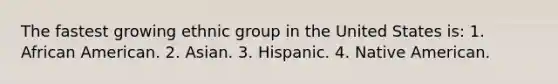 The fastest growing ethnic group in the United States is: 1. African American. 2. Asian. 3. Hispanic. 4. Native American.