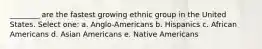 ________ are the fastest growing ethnic group in the United States. Select one: a. Anglo-Americans b. Hispanics c. African Americans d. Asian Americans e. Native Americans