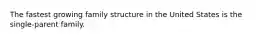 The fastest growing family structure in the United States is the single-parent family.