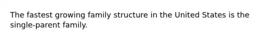 The fastest growing family structure in the United States is the single-parent family.