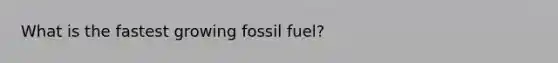 What is the fastest growing fossil fuel?