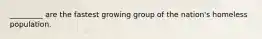 _________ are the fastest growing group of the nation's homeless population.