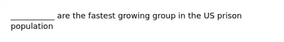 ___________ are the fastest growing group in the US prison population