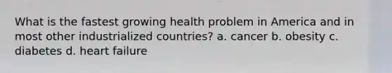 What is the fastest growing health problem in America and in most other industrialized countries? a. cancer b. obesity c. diabetes d. heart failure