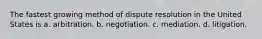 The fastest growing method of dispute resolution in the United States is a. arbitration. b. negotiation. c. mediation. d. litigation.