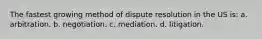 The fastest growing method of dispute resolution in the US is: a. arbitration. b. negotiation. c. mediation. d. litigation.