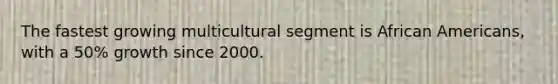 The fastest growing multicultural segment is African Americans, with a 50% growth since 2000.