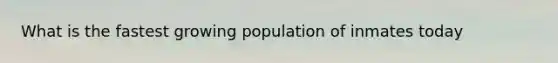 What is the fastest growing population of inmates today