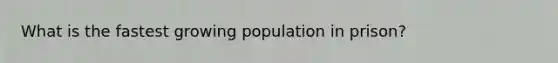 What is the fastest growing population in prison?