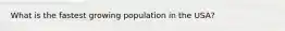 What is the fastest growing population in the USA?