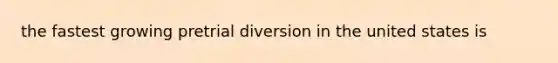 the fastest growing pretrial diversion in the united states is