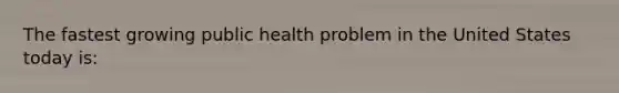 The fastest growing public health problem in the United States today is: