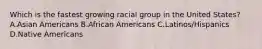 Which is the fastest growing racial group in the United States? A.Asian Americans B.African Americans C.Latinos/Hispanics D.Native Americans