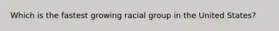 Which is the fastest growing racial group in the United States?