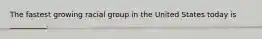 The fastest growing racial group in the United States today is __________.