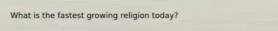 What is the fastest growing religion today?