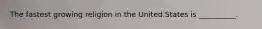 The fastest growing religion in the United States is __________.