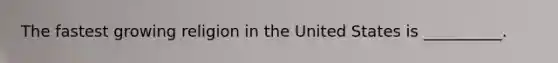 The fastest growing religion in the United States is __________.