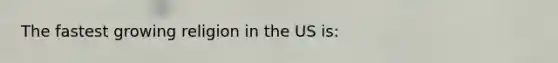 The fastest growing religion in the US is: