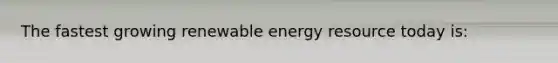 The fastest growing renewable energy resource today is: