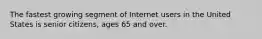 The fastest growing segment of Internet users in the United States is senior citizens, ages 65 and over.