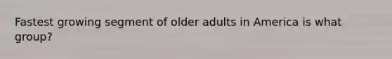 Fastest growing segment of older adults in America is what group?