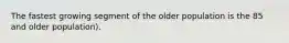 The fastest growing segment of the older population is the 85 and older population).