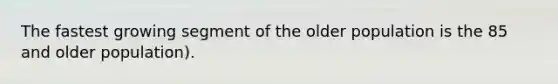 The fastest growing segment of the older population is the 85 and older population).