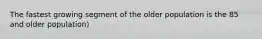 The fastest growing segment of the older population is the 85 and older population)