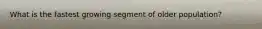 What is the fastest growing segment of older population?