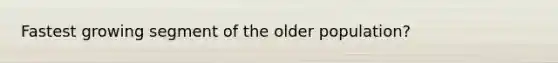 Fastest growing segment of the older population?