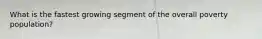 What is the fastest growing segment of the overall poverty population?