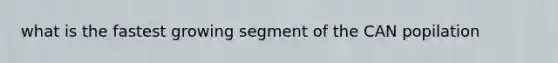 what is the fastest growing segment of the CAN popilation