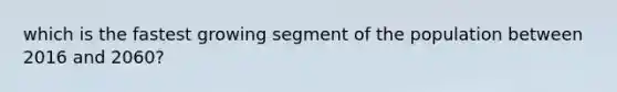 which is the fastest growing segment of the population between 2016 and 2060?