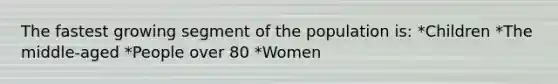 The fastest growing segment of the population is: *Children *The middle-aged *People over 80 *Women