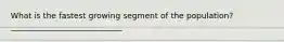 What is the fastest growing segment of the population? ____________________________