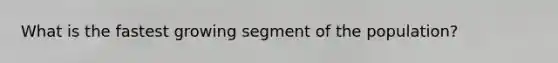 What is the fastest growing segment of the population?