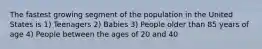 The fastest growing segment of the population in the United States is 1) Teenagers 2) Babies 3) People older than 85 years of age 4) People between the ages of 20 and 40