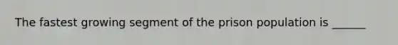 The fastest growing segment of the prison population is ______