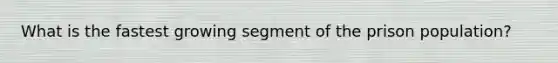 What is the fastest growing segment of the prison population?