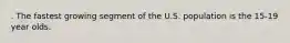 . The fastest growing segment of the U.S. population is the 15-19 year olds.