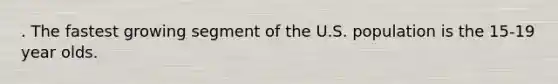 . The fastest growing segment of the U.S. population is the 15-19 year olds.