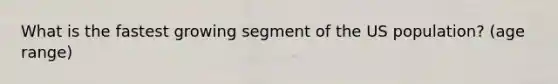 What is the fastest growing segment of the US population? (age range)