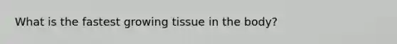What is the fastest growing tissue in the body?