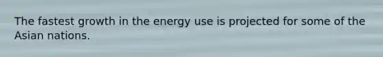 The fastest growth in the energy use is projected for some of the Asian nations.