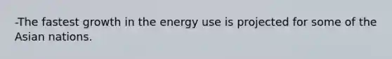 -The fastest growth in the energy use is projected for some of the Asian nations.